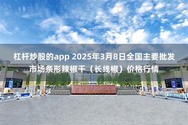 杠杆炒股的app 2025年3月8日全国主要批发市场条形辣椒干（长线椒）价格行情