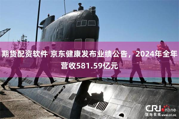 期货配资软件 京东健康发布业绩公告，2024年全年营收581.59亿元