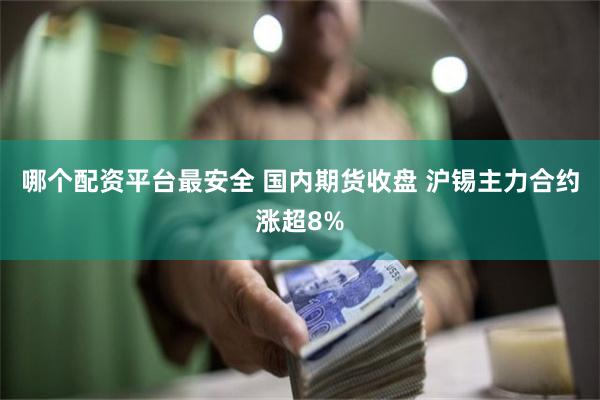 哪个配资平台最安全 国内期货收盘 沪锡主力合约涨超8%