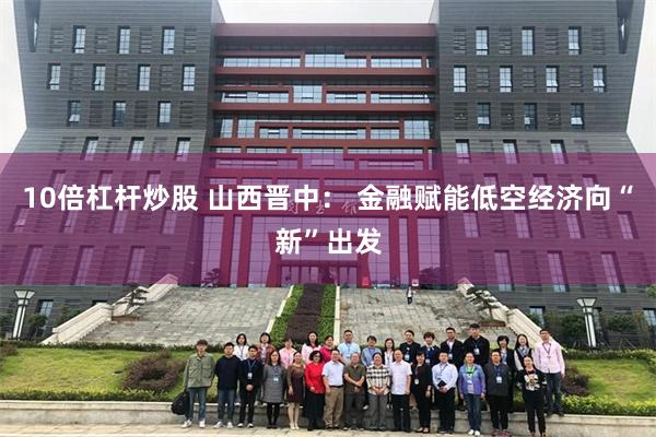 10倍杠杆炒股 山西晋中： 金融赋能低空经济向“新”出发