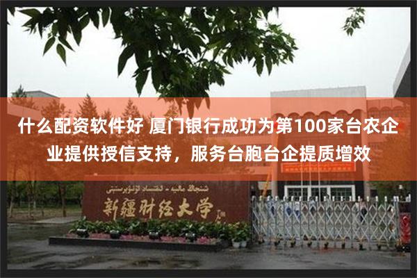 什么配资软件好 厦门银行成功为第100家台农企业提供授信支持，服务台胞台企提质增效
