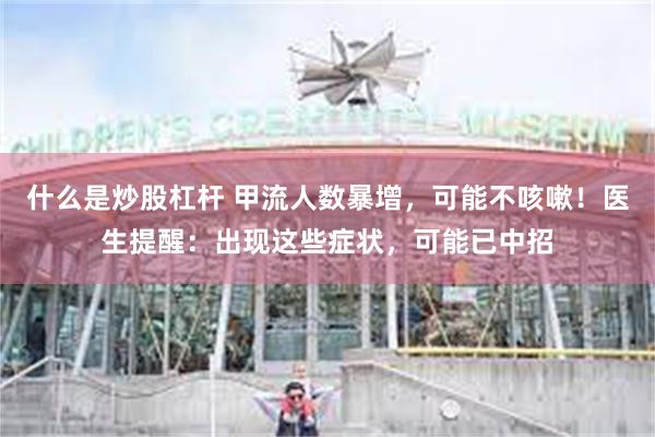 什么是炒股杠杆 甲流人数暴增，可能不咳嗽！医生提醒：出现这些症状，可能已中招