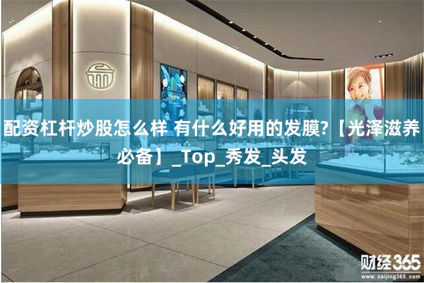 配资杠杆炒股怎么样 有什么好用的发膜?【光泽滋养必备】_Top_秀发_头发