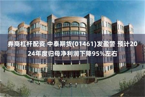 券商杠杆配资 中泰期货(01461)发盈警 预计2024年度归母净利润下降95%左右