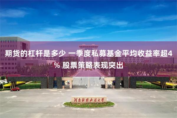 期货的杠杆是多少 一季度私募基金平均收益率超4% 股票策略表现突出