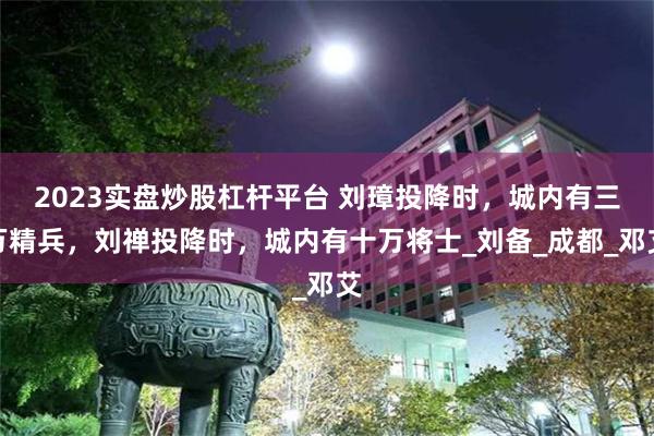 2023实盘炒股杠杆平台 刘璋投降时，城内有三万精兵，刘禅投降时，城内有十万将士_刘备_成都_邓艾